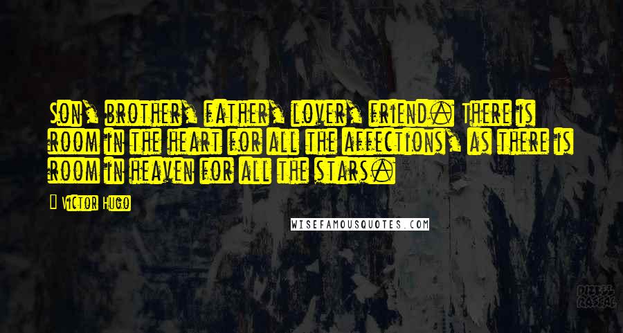 Victor Hugo Quotes: Son, brother, father, lover, friend. There is room in the heart for all the affections, as there is room in heaven for all the stars.