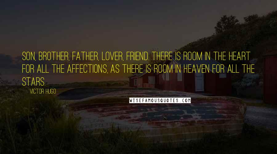 Victor Hugo Quotes: Son, brother, father, lover, friend. There is room in the heart for all the affections, as there is room in heaven for all the stars.