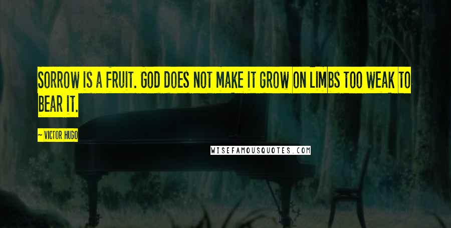 Victor Hugo Quotes: Sorrow is a fruit. God does not make it grow on limbs too weak to bear it.