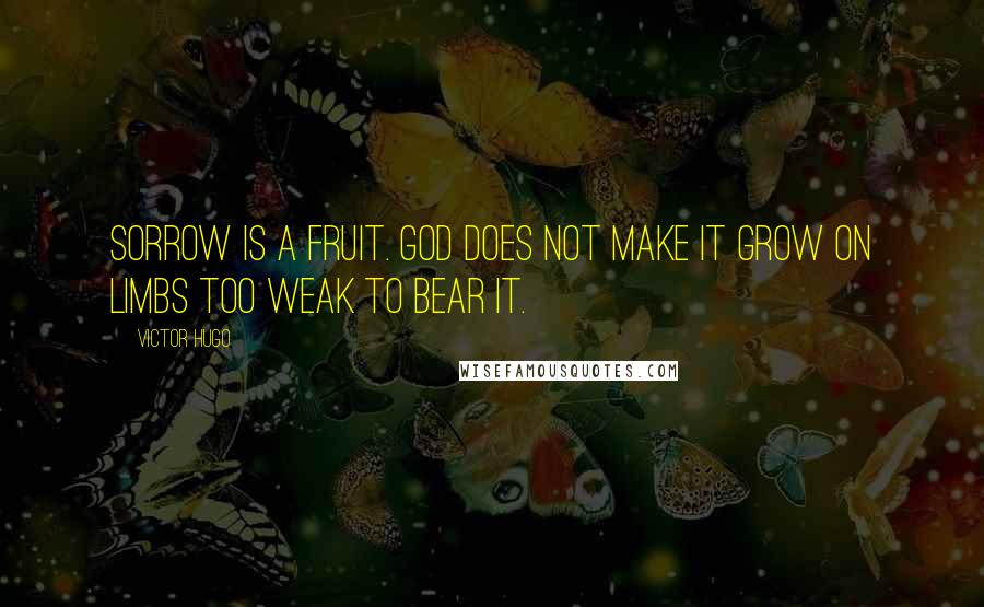 Victor Hugo Quotes: Sorrow is a fruit. God does not make it grow on limbs too weak to bear it.