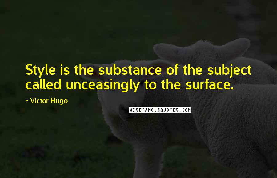 Victor Hugo Quotes: Style is the substance of the subject called unceasingly to the surface.