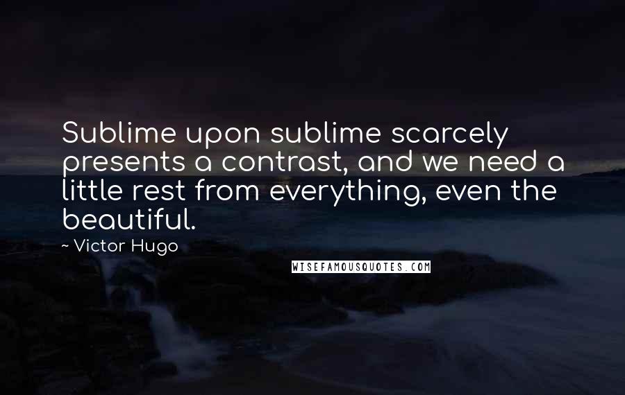 Victor Hugo Quotes: Sublime upon sublime scarcely presents a contrast, and we need a little rest from everything, even the beautiful.