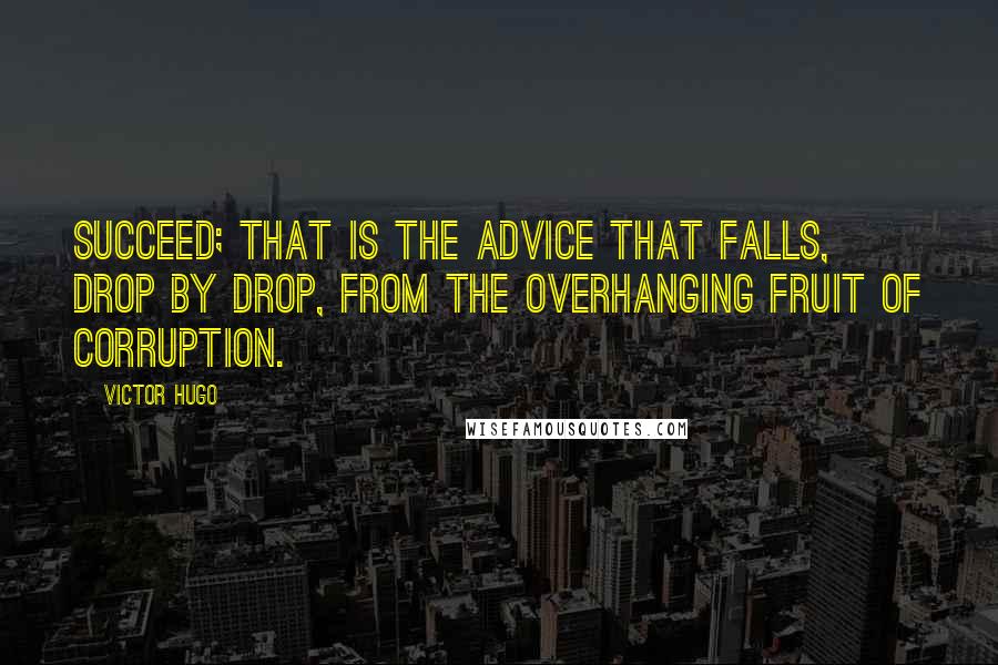 Victor Hugo Quotes: Succeed; that is the advice that falls, drop by drop, from the overhanging fruit of corruption.