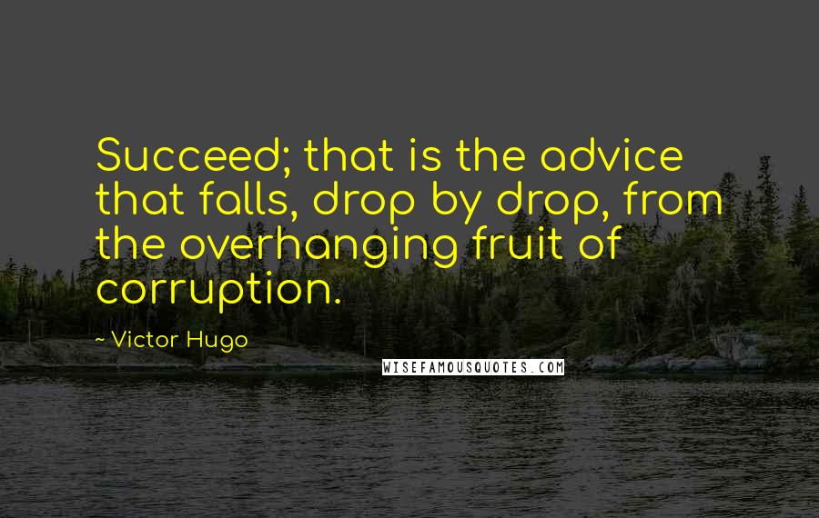 Victor Hugo Quotes: Succeed; that is the advice that falls, drop by drop, from the overhanging fruit of corruption.