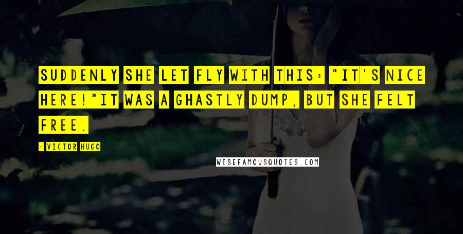 Victor Hugo Quotes: Suddenly she let fly with this: "It's nice here!"It was a ghastly dump, but she felt free.