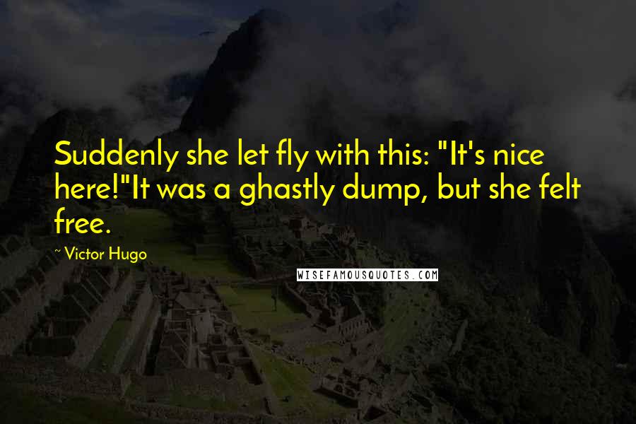 Victor Hugo Quotes: Suddenly she let fly with this: "It's nice here!"It was a ghastly dump, but she felt free.