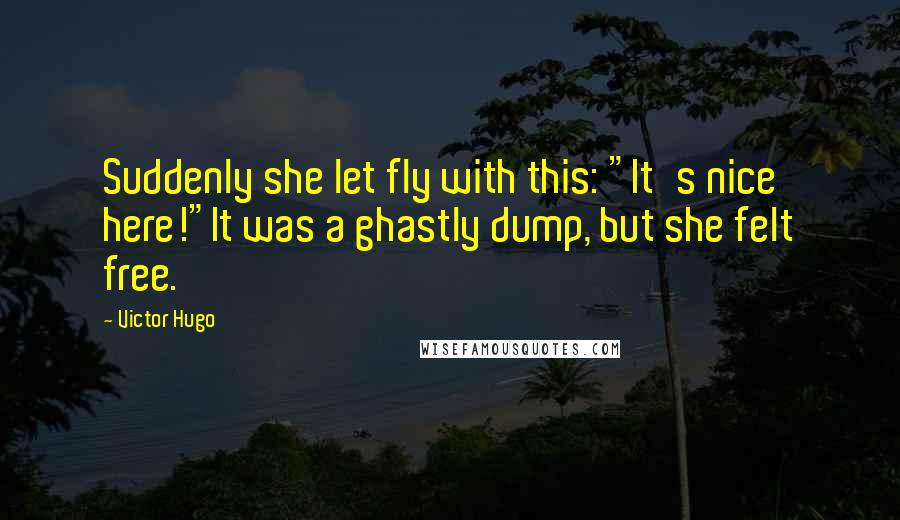 Victor Hugo Quotes: Suddenly she let fly with this: "It's nice here!"It was a ghastly dump, but she felt free.