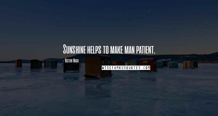 Victor Hugo Quotes: Sunshine helps to make man patient.