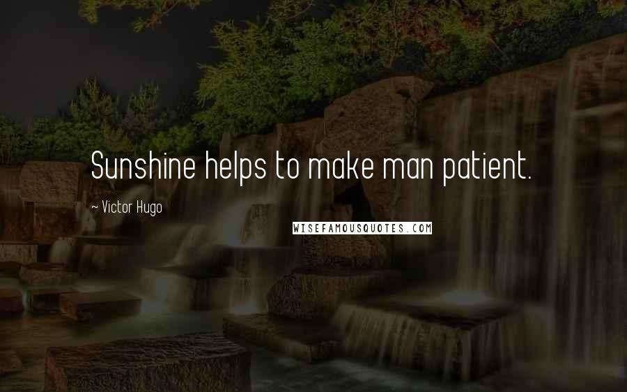 Victor Hugo Quotes: Sunshine helps to make man patient.
