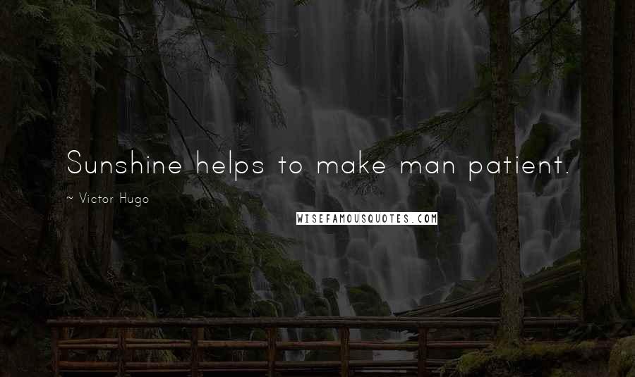 Victor Hugo Quotes: Sunshine helps to make man patient.