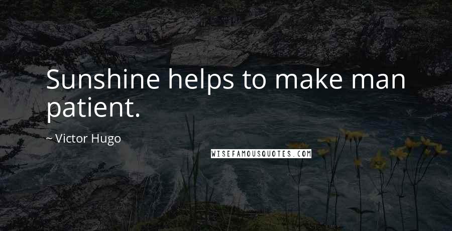 Victor Hugo Quotes: Sunshine helps to make man patient.