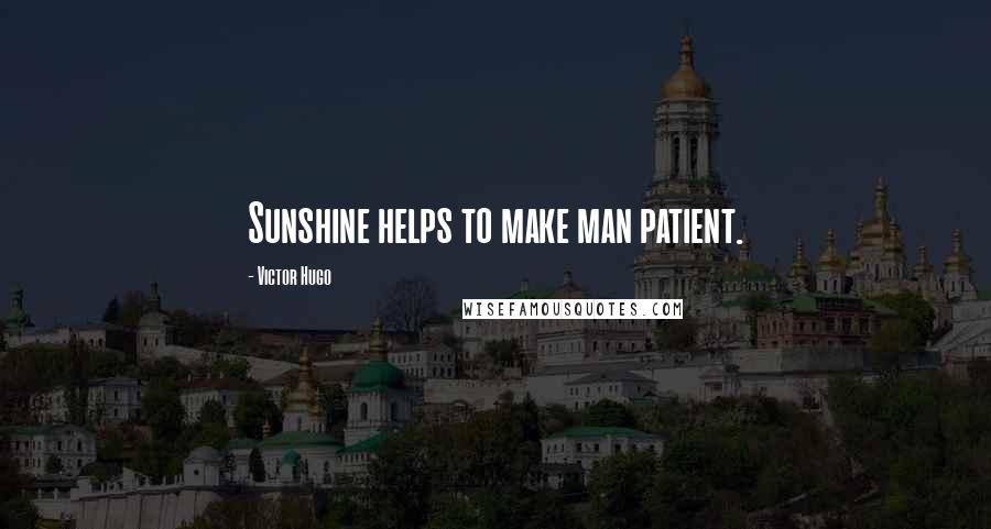 Victor Hugo Quotes: Sunshine helps to make man patient.