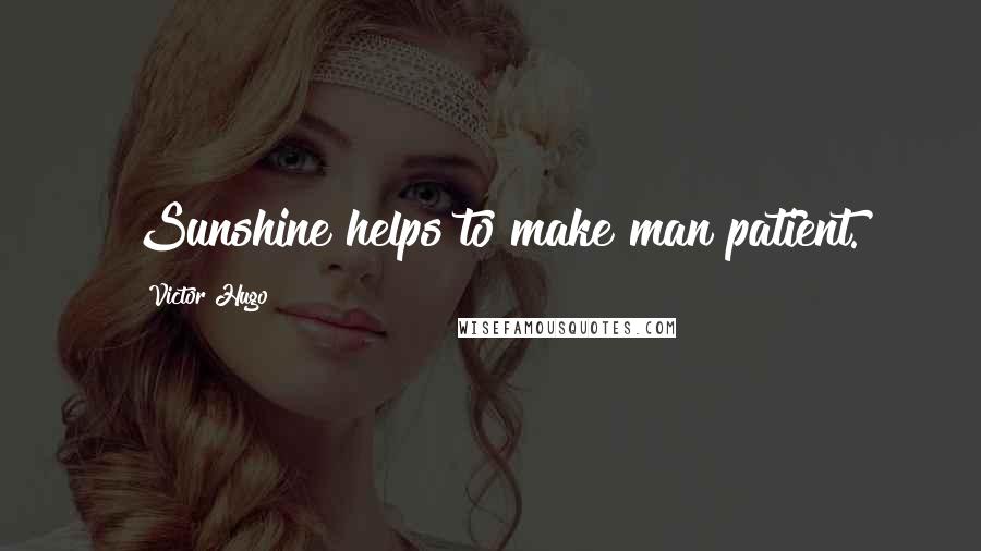 Victor Hugo Quotes: Sunshine helps to make man patient.