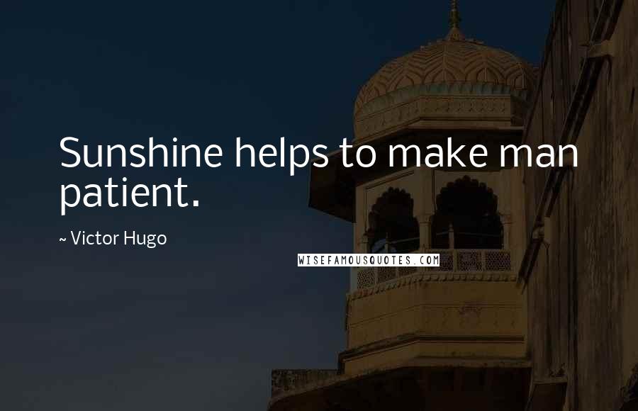 Victor Hugo Quotes: Sunshine helps to make man patient.