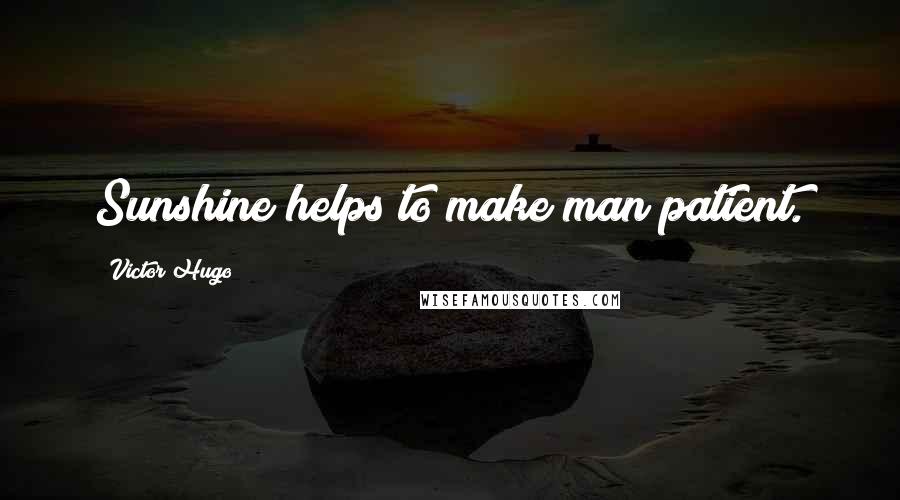 Victor Hugo Quotes: Sunshine helps to make man patient.