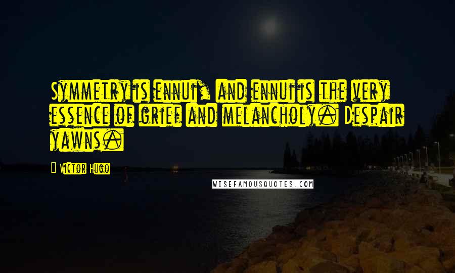 Victor Hugo Quotes: Symmetry is ennui, and ennui is the very essence of grief and melancholy. Despair yawns.