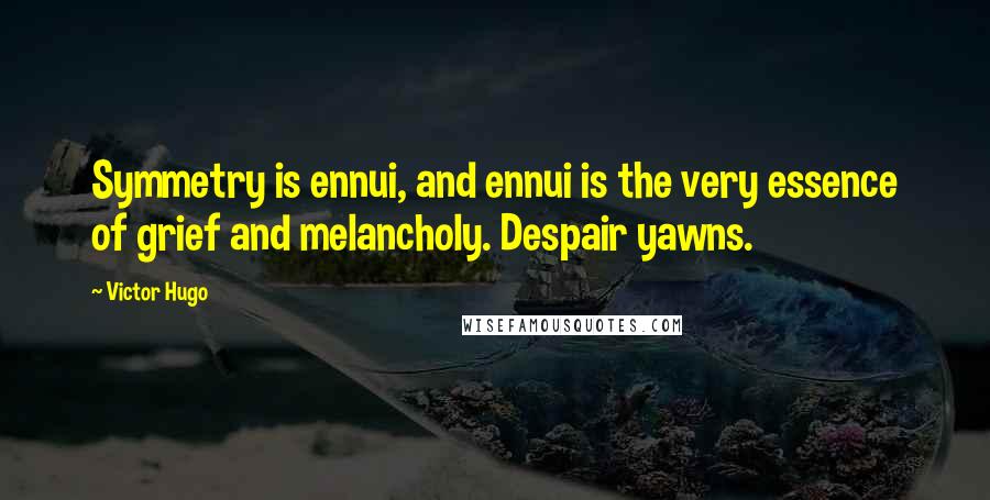 Victor Hugo Quotes: Symmetry is ennui, and ennui is the very essence of grief and melancholy. Despair yawns.