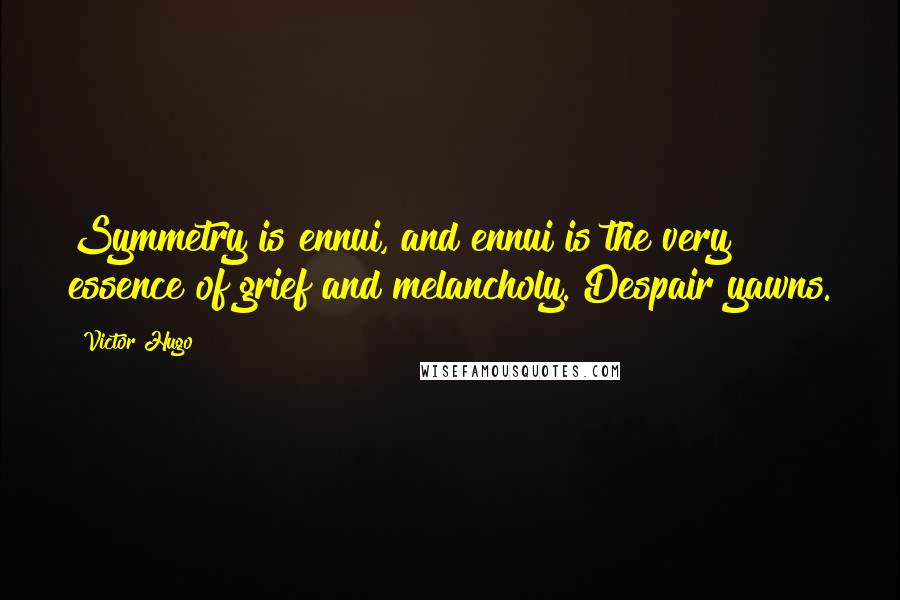 Victor Hugo Quotes: Symmetry is ennui, and ennui is the very essence of grief and melancholy. Despair yawns.