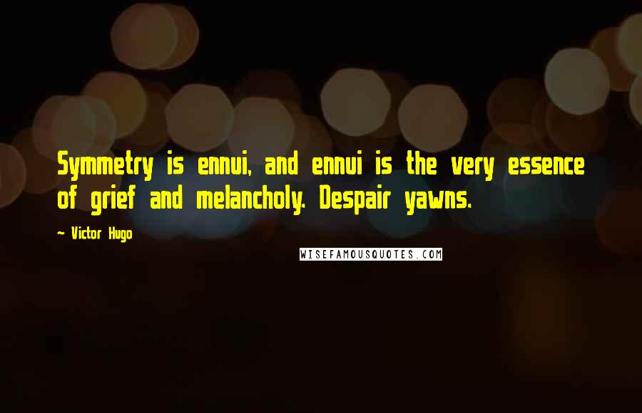 Victor Hugo Quotes: Symmetry is ennui, and ennui is the very essence of grief and melancholy. Despair yawns.