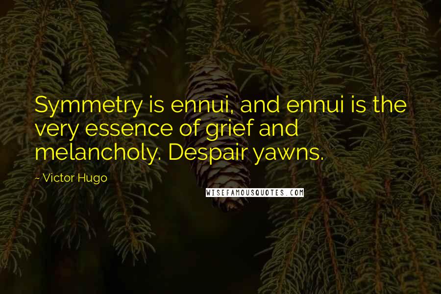 Victor Hugo Quotes: Symmetry is ennui, and ennui is the very essence of grief and melancholy. Despair yawns.