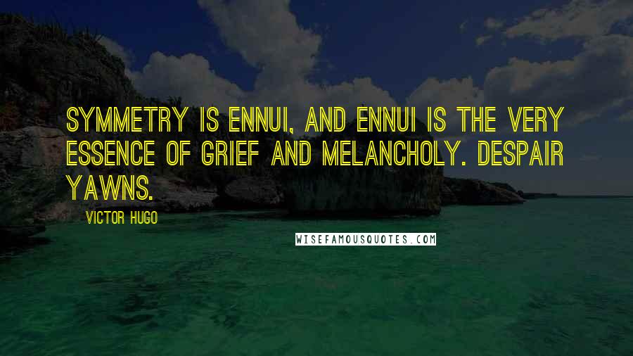Victor Hugo Quotes: Symmetry is ennui, and ennui is the very essence of grief and melancholy. Despair yawns.