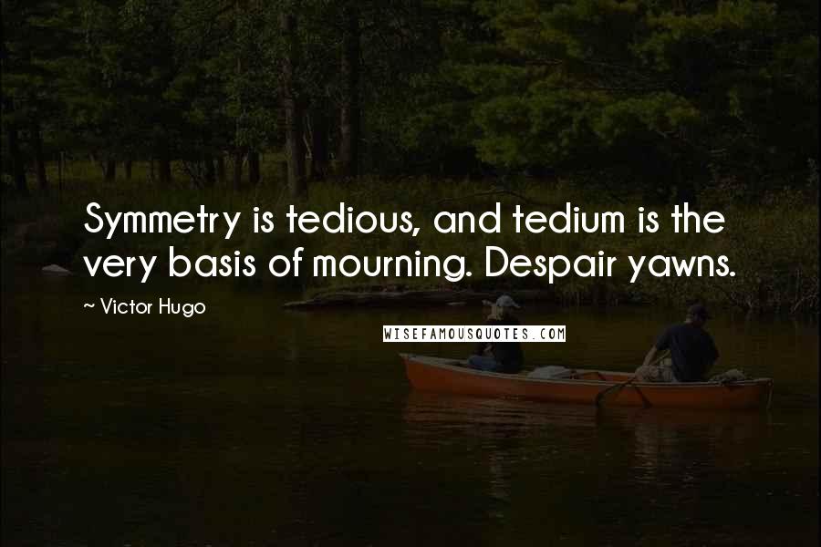 Victor Hugo Quotes: Symmetry is tedious, and tedium is the very basis of mourning. Despair yawns.