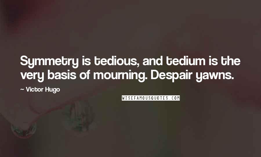 Victor Hugo Quotes: Symmetry is tedious, and tedium is the very basis of mourning. Despair yawns.