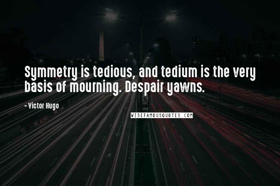 Victor Hugo Quotes: Symmetry is tedious, and tedium is the very basis of mourning. Despair yawns.
