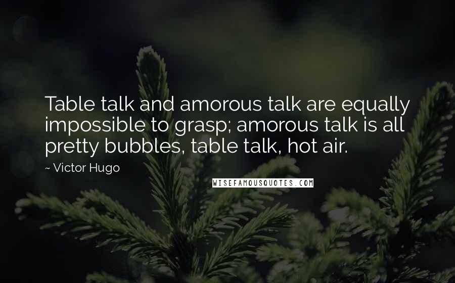 Victor Hugo Quotes: Table talk and amorous talk are equally impossible to grasp; amorous talk is all pretty bubbles, table talk, hot air.