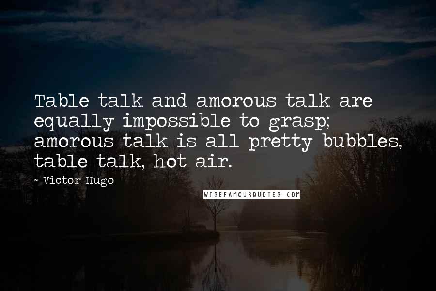 Victor Hugo Quotes: Table talk and amorous talk are equally impossible to grasp; amorous talk is all pretty bubbles, table talk, hot air.