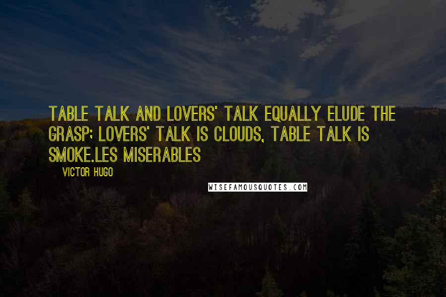 Victor Hugo Quotes: Table talk and Lovers' talk equally elude the grasp; Lovers' Talk is clouds, Table Talk is smoke.Les Miserables