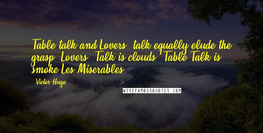 Victor Hugo Quotes: Table talk and Lovers' talk equally elude the grasp; Lovers' Talk is clouds, Table Talk is smoke.Les Miserables