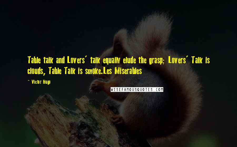 Victor Hugo Quotes: Table talk and Lovers' talk equally elude the grasp; Lovers' Talk is clouds, Table Talk is smoke.Les Miserables