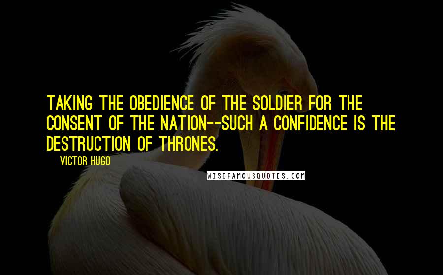 Victor Hugo Quotes: Taking the obedience of the soldier for the consent of the nation--such a confidence is the destruction of thrones.