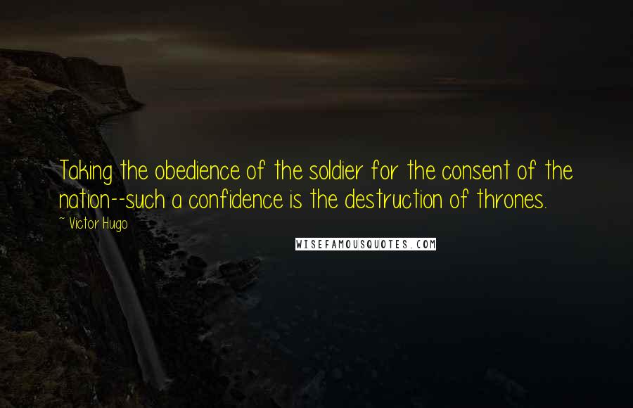 Victor Hugo Quotes: Taking the obedience of the soldier for the consent of the nation--such a confidence is the destruction of thrones.