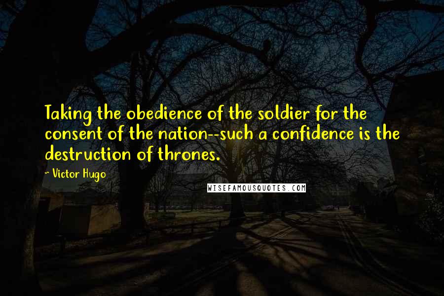 Victor Hugo Quotes: Taking the obedience of the soldier for the consent of the nation--such a confidence is the destruction of thrones.