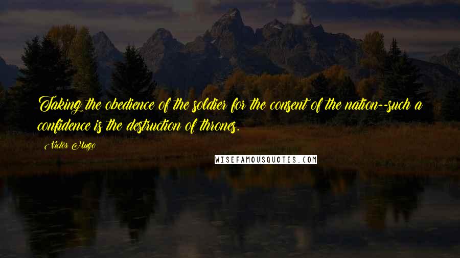 Victor Hugo Quotes: Taking the obedience of the soldier for the consent of the nation--such a confidence is the destruction of thrones.