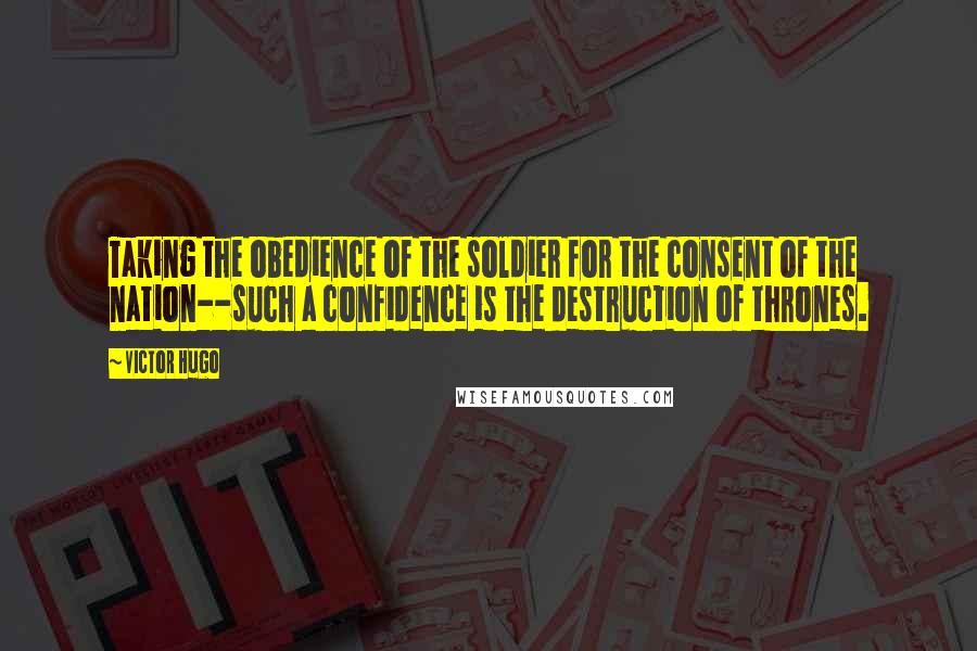 Victor Hugo Quotes: Taking the obedience of the soldier for the consent of the nation--such a confidence is the destruction of thrones.