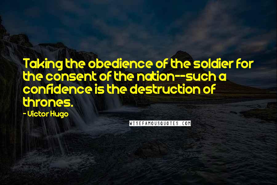 Victor Hugo Quotes: Taking the obedience of the soldier for the consent of the nation--such a confidence is the destruction of thrones.