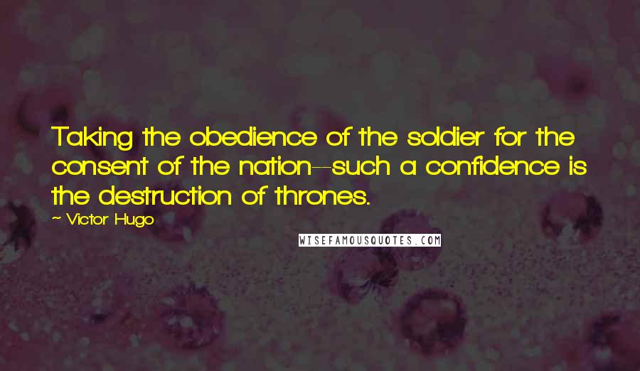 Victor Hugo Quotes: Taking the obedience of the soldier for the consent of the nation--such a confidence is the destruction of thrones.