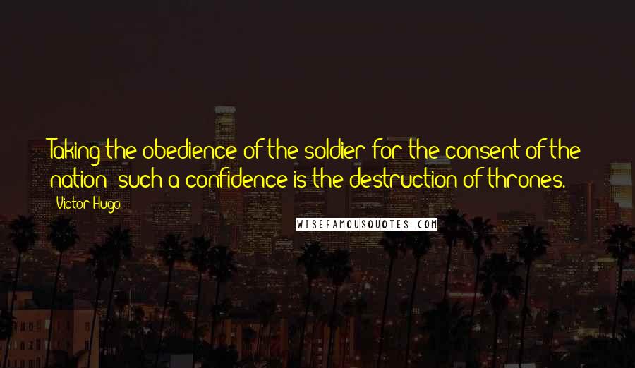 Victor Hugo Quotes: Taking the obedience of the soldier for the consent of the nation--such a confidence is the destruction of thrones.