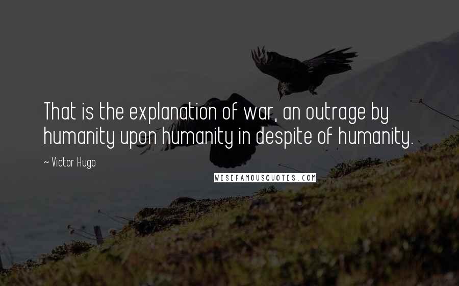 Victor Hugo Quotes: That is the explanation of war, an outrage by humanity upon humanity in despite of humanity.