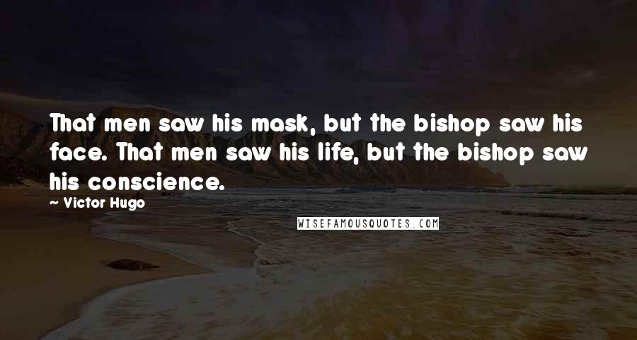 Victor Hugo Quotes: That men saw his mask, but the bishop saw his face. That men saw his life, but the bishop saw his conscience.