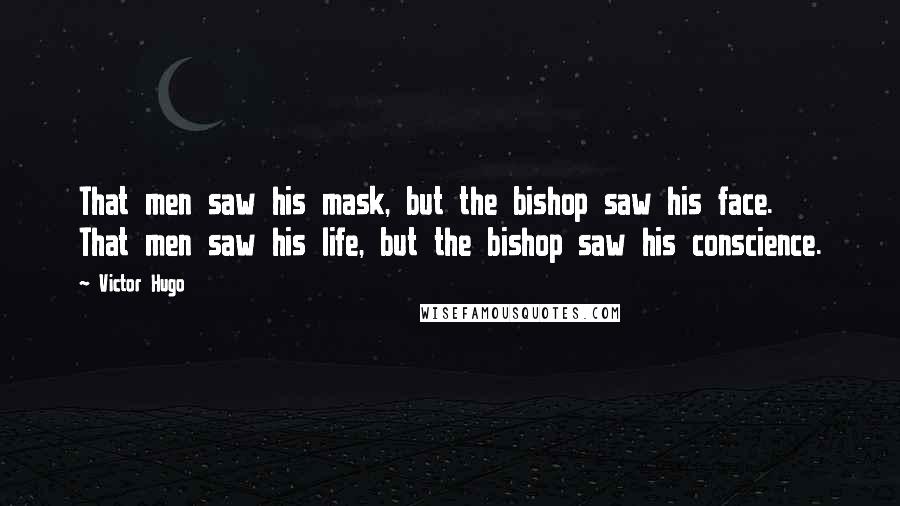 Victor Hugo Quotes: That men saw his mask, but the bishop saw his face. That men saw his life, but the bishop saw his conscience.