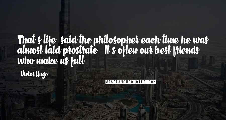 Victor Hugo Quotes: That's life" said the philosopher each time he was almost laid prostrate, "It's often our best friends who make us fall