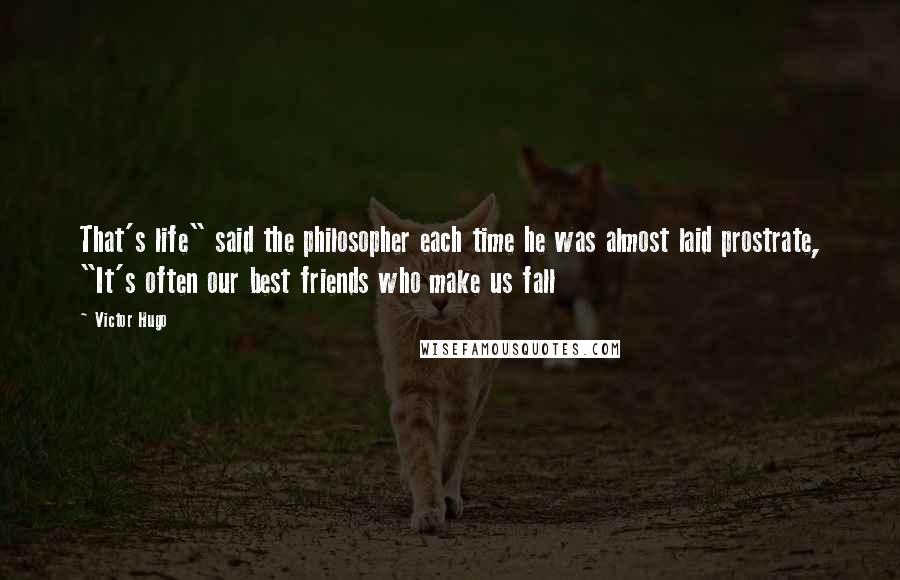 Victor Hugo Quotes: That's life" said the philosopher each time he was almost laid prostrate, "It's often our best friends who make us fall