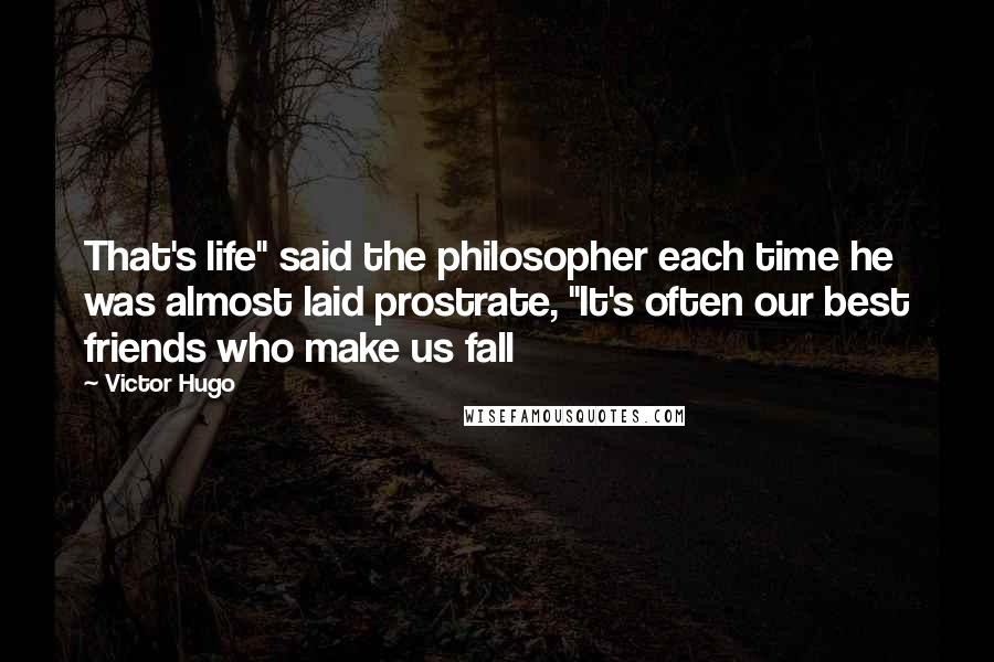 Victor Hugo Quotes: That's life" said the philosopher each time he was almost laid prostrate, "It's often our best friends who make us fall