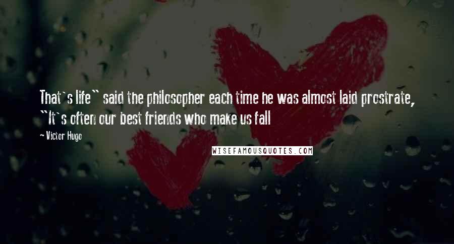 Victor Hugo Quotes: That's life" said the philosopher each time he was almost laid prostrate, "It's often our best friends who make us fall