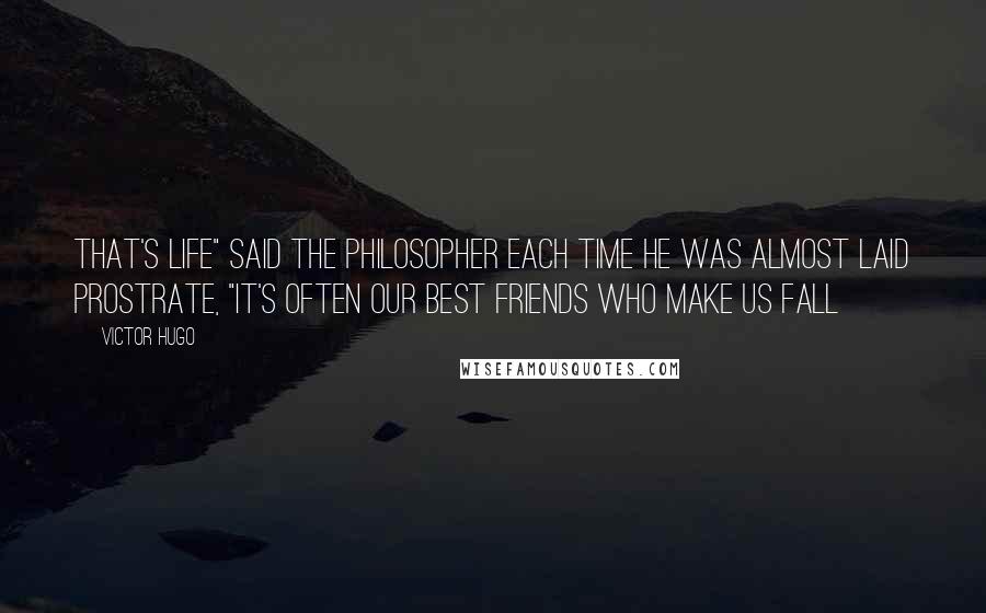 Victor Hugo Quotes: That's life" said the philosopher each time he was almost laid prostrate, "It's often our best friends who make us fall