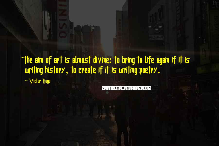 Victor Hugo Quotes: The aim of art is almost divine: to bring to life again if it is writing history, to create if it is writing poetry.